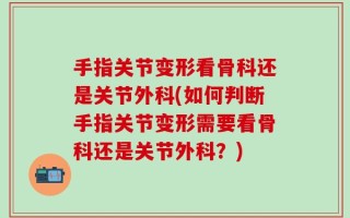 手指关节变形看骨科还是关节外科(如何判断手指关节变形需要看骨科还是关节外科？)