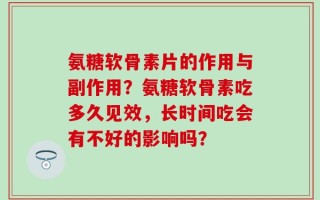 氨糖软骨素片的作用与副作用？氨糖软骨素吃多久见效，长时间吃会有不好的影响吗？