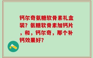 钙尔奇氨糖软骨素礼盒装？氨糖软骨素加钙片，和，钙尔奇，那个补钙效果好？