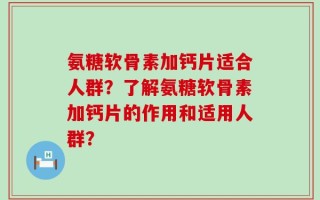氨糖软骨素加钙片适合人群？了解氨糖软骨素加钙片的作用和适用人群？