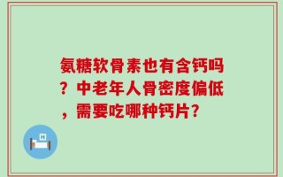 氨糖软骨素也有含钙吗？中老年人骨密度偏低，需要吃哪种钙片？