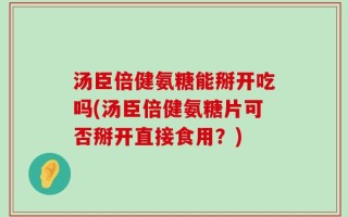 汤臣倍健氨糖能掰开吃吗(汤臣倍健氨糖片可否掰开直接食用？)