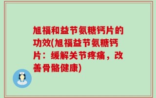 旭福和益节氨糖钙片的功效(旭福益节氨糖钙片：缓解关节疼痛，改善骨骼健康)