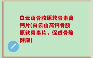 白云山骨胶原软骨素高钙片(白云山高钙骨胶原软骨素片，促进骨骼健康)