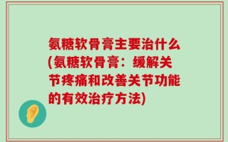 氨糖软骨膏主要治什么(氨糖软骨膏：缓解关节疼痛和改善关节功能的有效治疗方法)