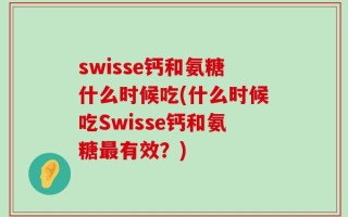 swisse钙和氨糖什么时候吃(什么时候吃Swisse钙和氨糖最有效？)