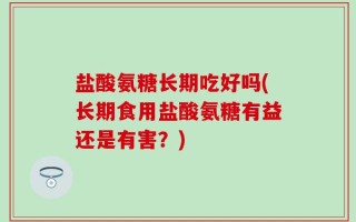 盐酸氨糖长期吃好吗(长期食用盐酸氨糖有益还是有害？)