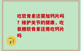吃软骨素还需加钙片吗？维护关节的健康，吃氨糖软骨素还用吃钙片吗