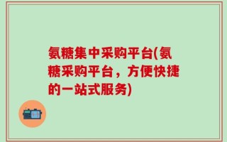 氨糖集中采购平台(氨糖采购平台，方便快捷的一站式服务)