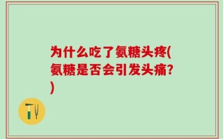 为什么吃了氨糖头疼(氨糖是否会引发头痛？)