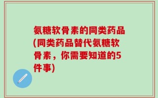 氨糖软骨素的同类药品(同类药品替代氨糖软骨素，你需要知道的5件事)
