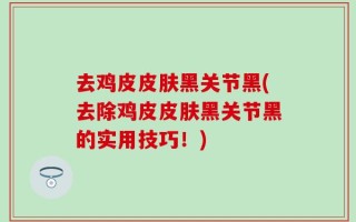 去鸡皮皮肤黑关节黑(去除鸡皮皮肤黑关节黑的实用技巧！)