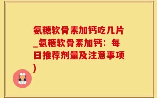 氨糖软骨素加钙吃几片_氨糖软骨素加钙：每日推荐剂量及注意事项)