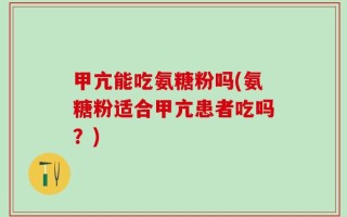 甲亢能吃氨糖粉吗(氨糖粉适合甲亢患者吃吗？)