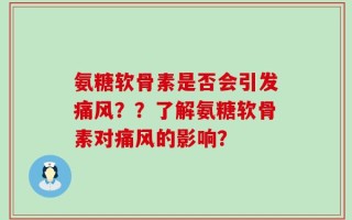 氨糖软骨素是否会引发痛风？？了解氨糖软骨素对痛风的影响？