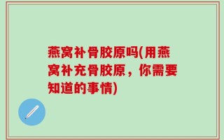 燕窝补骨胶原吗(用燕窝补充骨胶原，你需要知道的事情)