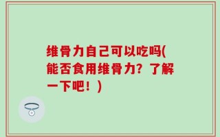 维骨力自己可以吃吗(能否食用维骨力？了解一下吧！)