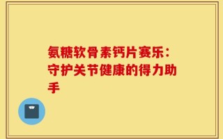 氨糖软骨素钙片赛乐：守护关节健康的得力助手