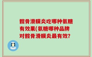 髋骨滑膜炎吃哪种氨糖有效果(氨糖哪种品牌对髋骨滑膜炎最有效？