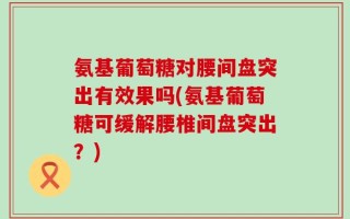 氨基葡萄糖对腰间盘突出有效果吗(氨基葡萄糖可缓解腰椎间盘突出？)