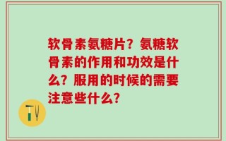 软骨素氨糖片？氨糖软骨素的作用和功效是什么？服用的时候的需要注意些什么？