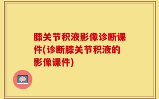 膝关节积液影像诊断课件(诊断膝关节积液的影像课件)