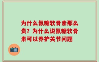 为什么氨糖软骨素那么贵？为什么说氨糖软骨素可以养护关节问题