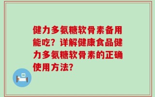 健力多氨糖软骨素备用能吃？详解健康食品健力多氨糖软骨素的正确使用方法？