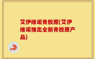 艾伊维诺骨胶原(艾伊维诺推出全新骨胶原产品)