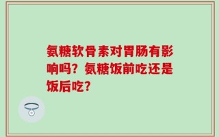 氨糖软骨素对胃肠有影响吗？氨糖饭前吃还是饭后吃？