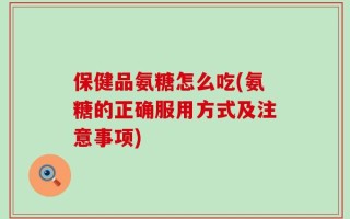保健品氨糖怎么吃(氨糖的正确服用方式及注意事项)