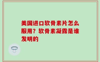 美国进口软骨素片怎么服用？软骨素凝露是谁发明的