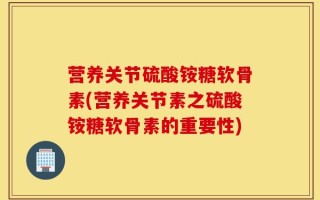 营养关节硫酸铵糖软骨素(营养关节素之硫酸铵糖软骨素的重要性)