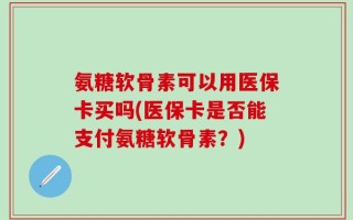 氨糖软骨素可以用医保卡买吗(医保卡是否能支付氨糖软骨素？)