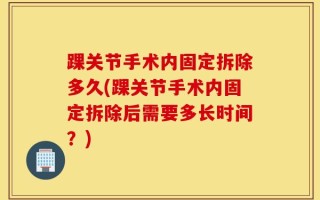 踝关节手术内固定拆除多久(踝关节手术内固定拆除后需要多长时间？)