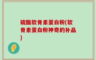 硫酸软骨素蛋白粉(软骨素蛋白粉神奇的补品)
