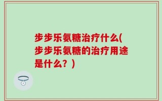 步步乐氨糖治疗什么(步步乐氨糖的治疗用途是什么？)