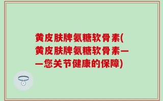 黄皮肤牌氨糖软骨素(黄皮肤牌氨糖软骨素——您关节健康的保障)