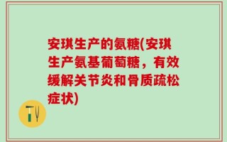 安琪生产的氨糖(安琪生产氨基葡萄糖，有效缓解关节炎和骨质疏松症状)