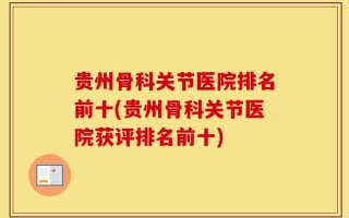 贵州骨科关节医院排名前十(贵州骨科关节医院获评排名前十)
