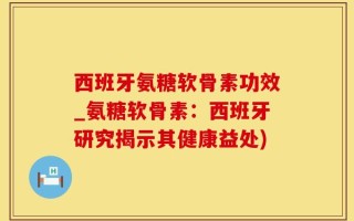 西班牙氨糖软骨素功效_氨糖软骨素：西班牙研究揭示其健康益处)