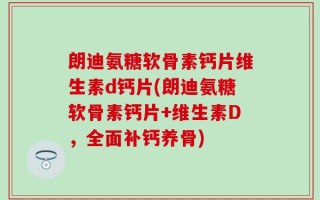 朗迪氨糖软骨素钙片维生素d钙片(朗迪氨糖软骨素钙片+维生素D，全面补钙养骨)