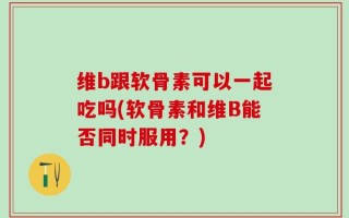 维b跟软骨素可以一起吃吗(软骨素和维B能否同时服用？)
