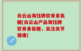 白云山海钰牌软骨素氨糖(白云山产品海钰牌软骨素氨糖，关注关节健康)