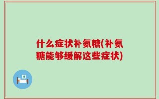 什么症状补氨糖(补氨糖能够缓解这些症状)