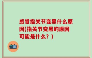 感觉指关节变黑什么原因(指关节变黑的原因可能是什么？)