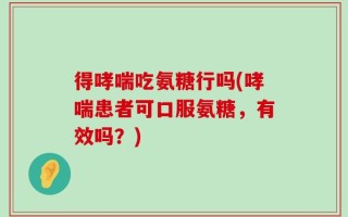 得哮喘吃氨糖行吗(哮喘患者可口服氨糖，有效吗？)