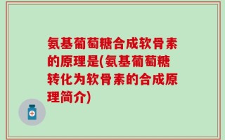 氨基葡萄糖合成软骨素的原理是(氨基葡萄糖转化为软骨素的合成原理简介)