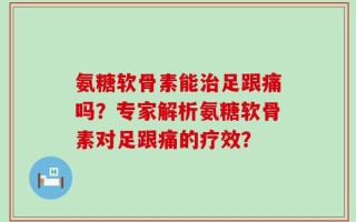 氨糖软骨素能治足跟痛吗？专家解析氨糖软骨素对足跟痛的疗效？