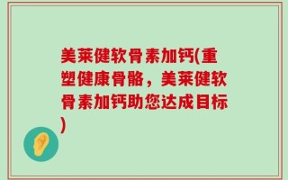 美莱健软骨素加钙(重塑健康骨骼，美莱健软骨素加钙助您达成目标)